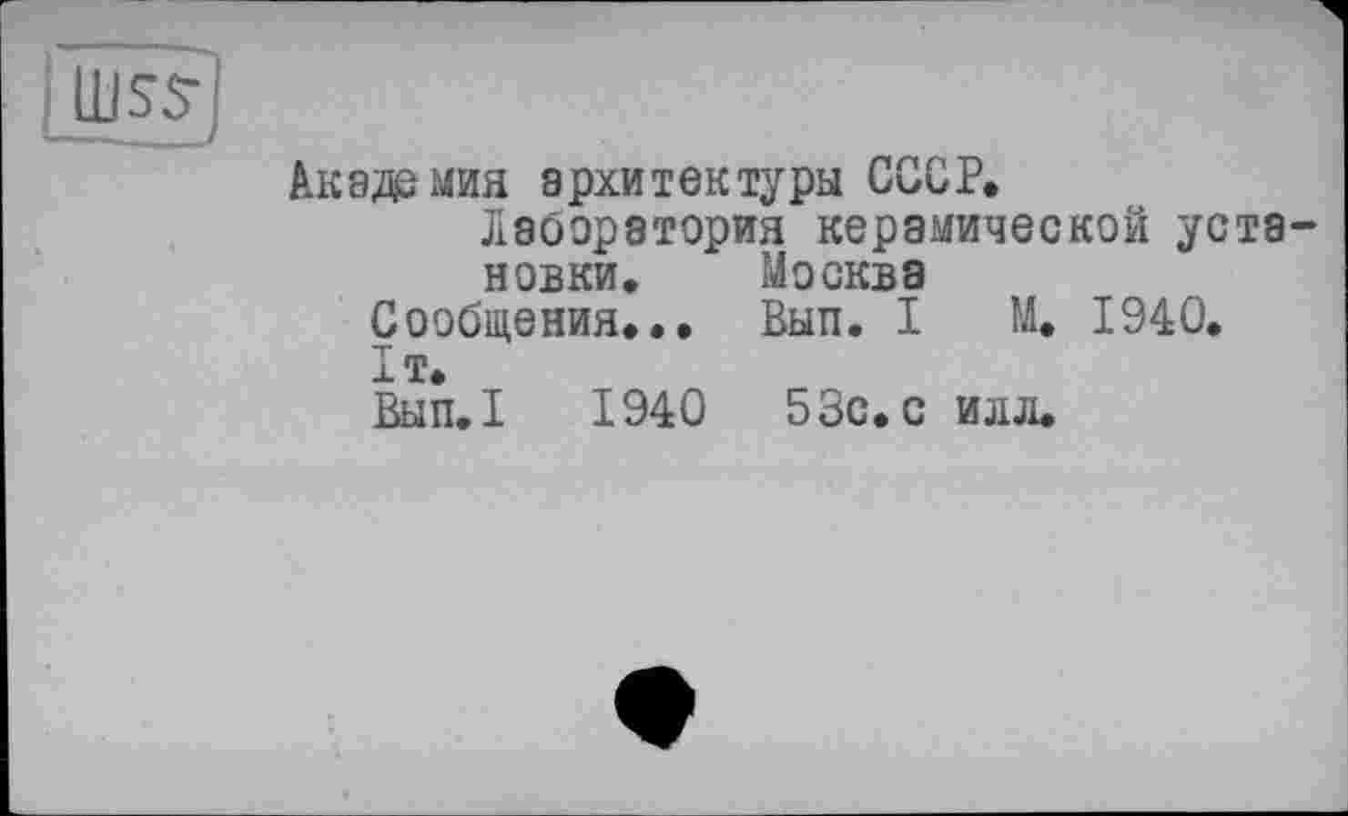 ﻿
Академия архитектуры СССР.
лаборатория керамической установки. Москва
Сообщения... Вып. I М. 1940.
1т.
Вып.1 1940	53с. с илл.